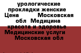 урологические прокладки женские › Цена ­ 200 - Московская обл. Медицина, красота и здоровье » Медицинские услуги   . Московская обл.